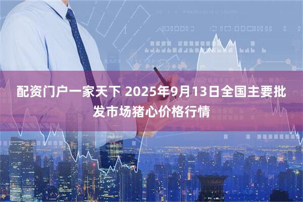 配资门户一家天下 2025年9月13日全国主要批发市场猪心价格行情