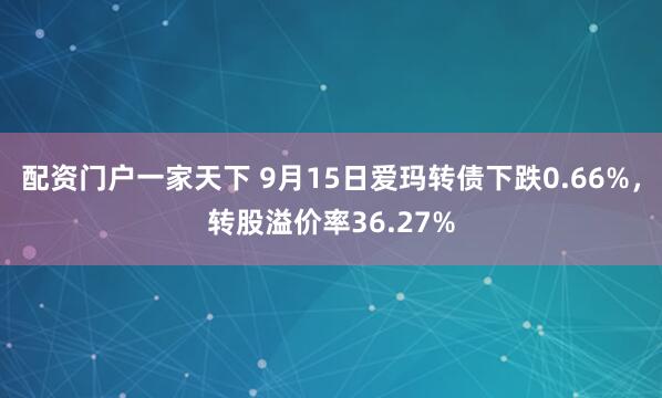 配资门户一家天下 9月15日爱玛转债下跌0.66%，转股溢价率36.27%