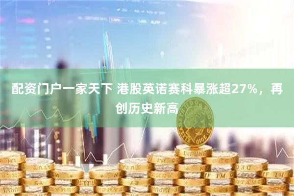 配资门户一家天下 港股英诺赛科暴涨超27%，再创历史新高