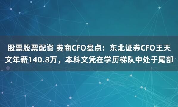 股票股票配资 券商CFO盘点：东北证券CFO王天文年薪140.8万，本科文凭在学历梯队中处于尾部