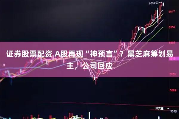 证券股票配资 A股再现“神预言”?黑芝麻筹划易主,公司回应