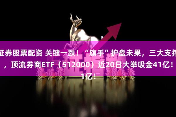 证券股票配资 关键一跌!“旗手”护盘未果,三大支撑,顶流券商ETF(512000)近20日大举吸金41亿!