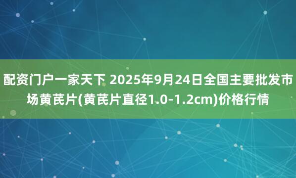 配资门户一家天下 2025年9月24日全国主要批发市场黄芪片(黄芪片直径1.0-1.2cm)价格行情