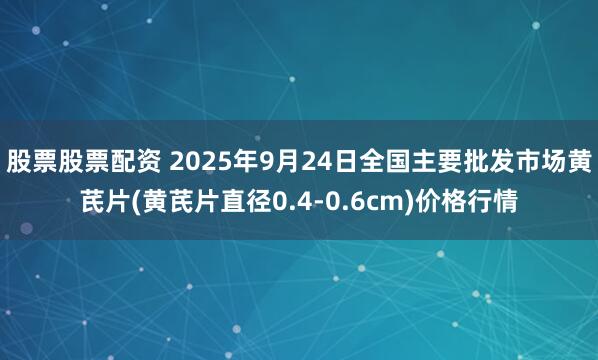 股票股票配资 2025年9月24日全国主要批发市场黄芪片(黄芪片直径0.4-0.6cm)价格行情