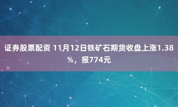 证券股票配资 11月12日铁矿石期货收盘上涨1.38%，报774元