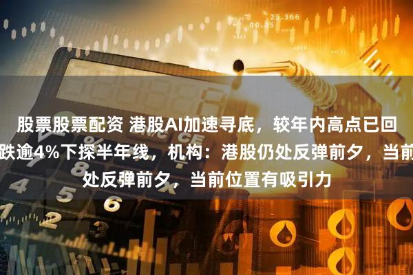 股票股票配资 港股AI加速寻底，较年内高点已回调21%！阿里跌逾4%下探半年线，机构：港股仍处反弹前夕，当前位置有吸引力