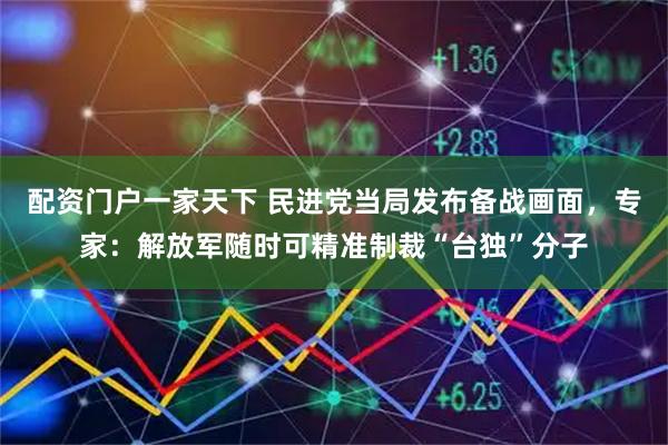 配资门户一家天下 民进党当局发布备战画面，专家：解放军随时可精准制裁“台独”分子