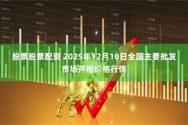 股票股票配资 2025年12月10日全国主要批发市场芦柑价格行情
