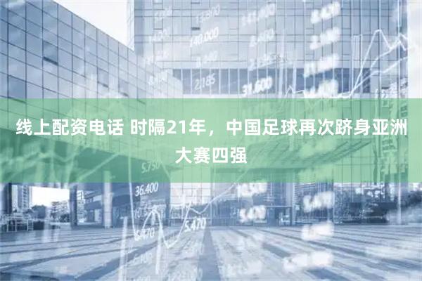 线上配资电话 时隔21年，中国足球再次跻身亚洲大赛四强
