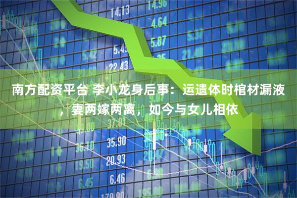 南方配资平台 李小龙身后事：运遗体时棺材漏液，妻两嫁两离，如今与女儿相依