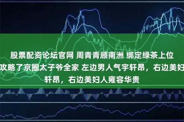 股票配资论坛官网 周青青顾南洲 绑定绿茶上位系统后，我攻略了京圈太子爷全家 左边男人气宇轩昂，右边美妇人雍容华贵