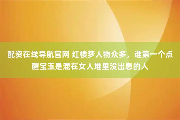 配资在线导航官网 红楼梦人物众多，谁第一个点醒宝玉是混在女人堆里没出息的人