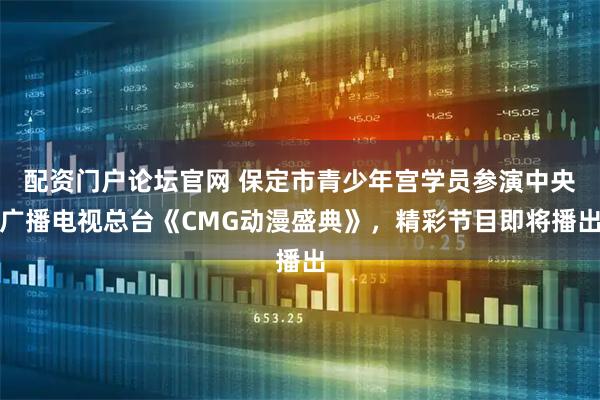 配资门户论坛官网 保定市青少年宫学员参演中央广播电视总台《CMG动漫盛典》，精彩节目即将播出