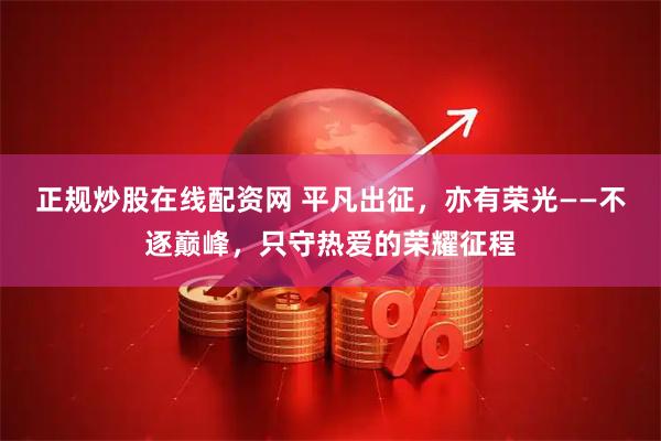 正规炒股在线配资网 平凡出征，亦有荣光——不逐巅峰，只守热爱的荣耀征程