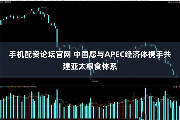 手机配资论坛官网 中国愿与APEC经济体携手共建亚太粮食体系