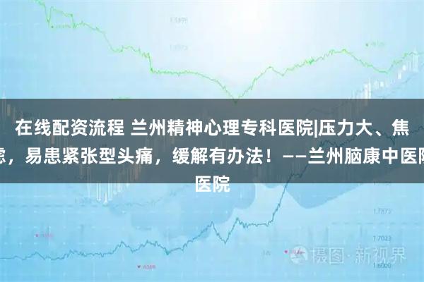 在线配资流程 兰州精神心理专科医院|压力大、焦虑，易患紧张型头痛，缓解有办法！——兰州脑康中医院