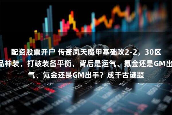 配资股票开户 传奇凤天魔甲基础攻2-2，30区却惊现攻2-6孤品神装，打破装备平衡，背后是运气、氪金还是GM出手？成千古谜题