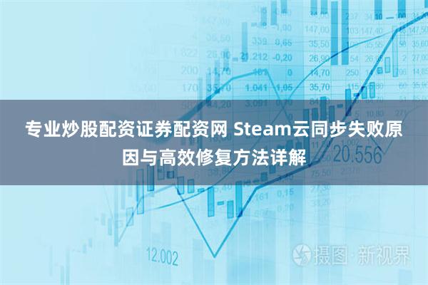 专业炒股配资证券配资网 Steam云同步失败原因与高效修复方法详解
