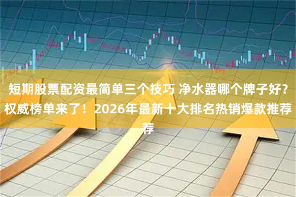 短期股票配资最简单三个技巧 净水器哪个牌子好？权威榜单来了！2026年最新十大排名热销爆款推荐