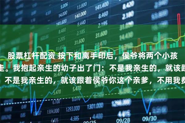 股票杠杆配资 按下和离手印后，侯爷将两个小孩推到院中：你选一个带走。我抱起亲生的幼子出了门：不是我亲生的，就该跟着侯爷你这个亲爹，不用我费心