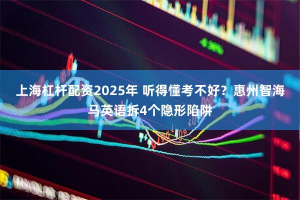 上海杠杆配资2025年 听得懂考不好?惠州智海马英语拆4个隐形陷阱