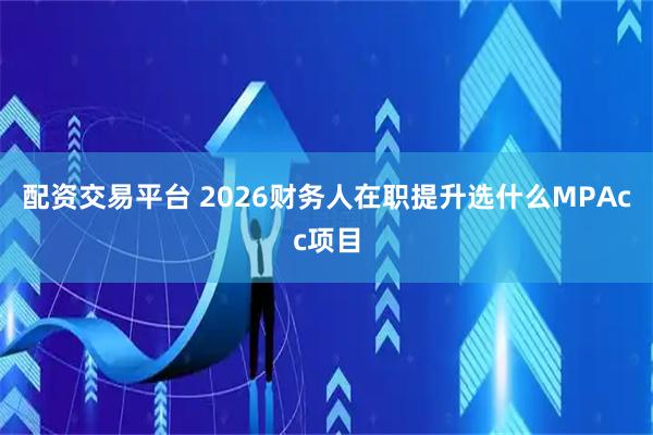配资交易平台 2026财务人在职提升选什么MPAcc项目