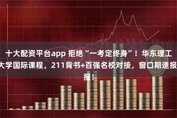 十大配资平台app 拒绝“一考定终身”！华东理工大学国际课程，211背书+百强名校对接，窗口期速报！