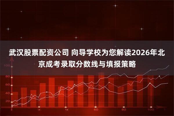 武汉股票配资公司 向导学校为您解读2026年北京成考录取分数线与填报策略