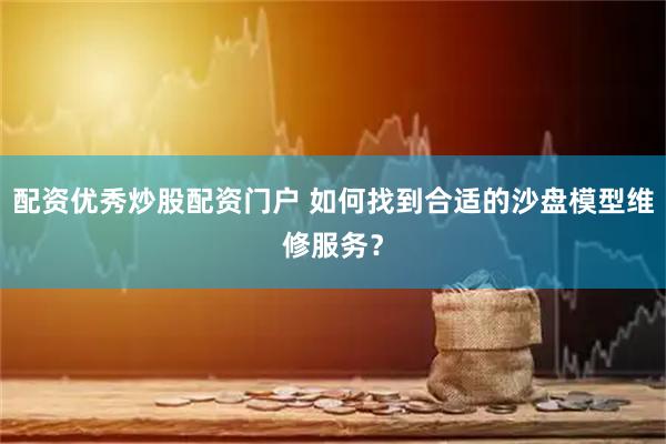 配资优秀炒股配资门户 如何找到合适的沙盘模型维修服务？