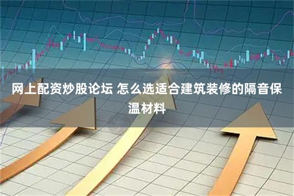 网上配资炒股论坛 怎么选适合建筑装修的隔音保温材料