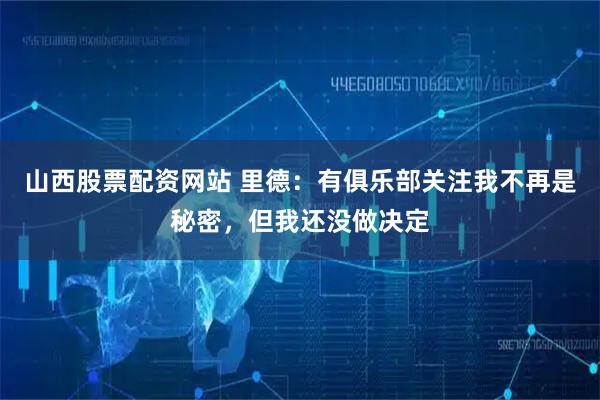 山西股票配资网站 里德：有俱乐部关注我不再是秘密，但我还没做决定