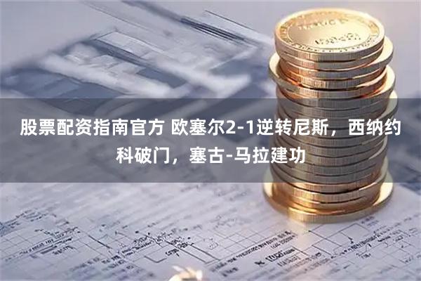 股票配资指南官方 欧塞尔2-1逆转尼斯，西纳约科破门，塞古-马拉建功