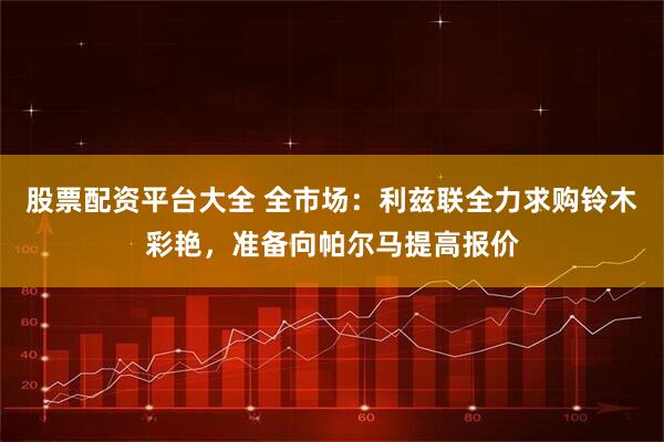 股票配资平台大全 全市场：利兹联全力求购铃木彩艳，准备向帕尔马提高报价