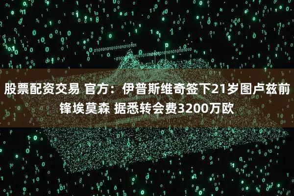 股票配资交易 官方：伊普斯维奇签下21岁图卢兹前锋埃莫森 据悉转会费3200万欧