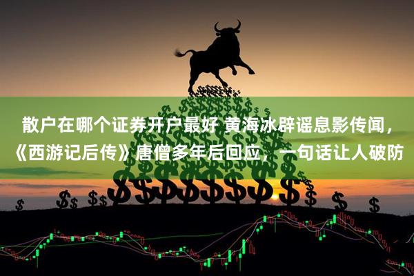 散户在哪个证券开户最好 黄海冰辟谣息影传闻，《西游记后传》唐僧多年后回应，一句话让人破防