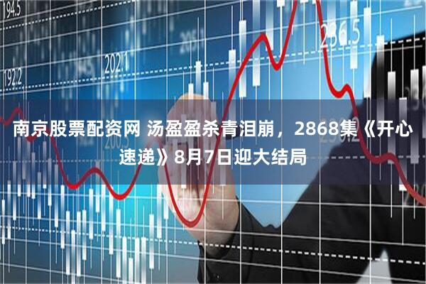 南京股票配资网 汤盈盈杀青泪崩，2868集《开心速递》8月7日迎大结局
