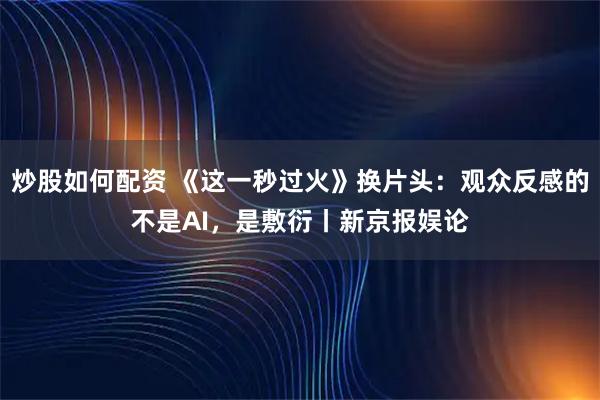 炒股如何配资 《这一秒过火》换片头：观众反感的不是AI，是敷衍丨新京报娱论