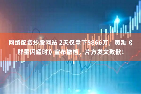 网络配资炒股网站 2天仅拿下5866万，黄渤《群星闪耀时》宣布撤档，片方发文致歉！