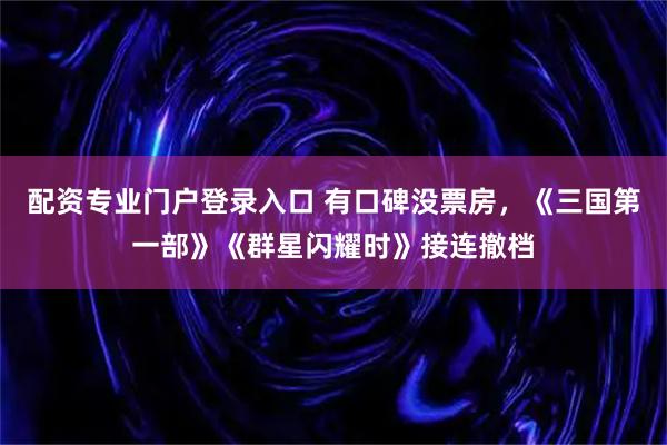 配资专业门户登录入口 有口碑没票房，《三国第一部》《群星闪耀时》接连撤档